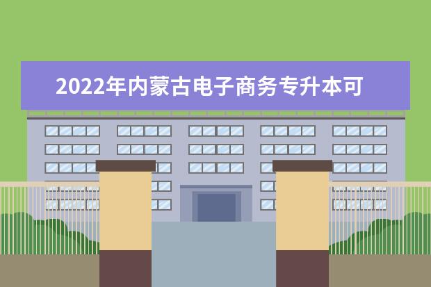 2022年内蒙古电子商务专升本可以报考的学校有哪些？