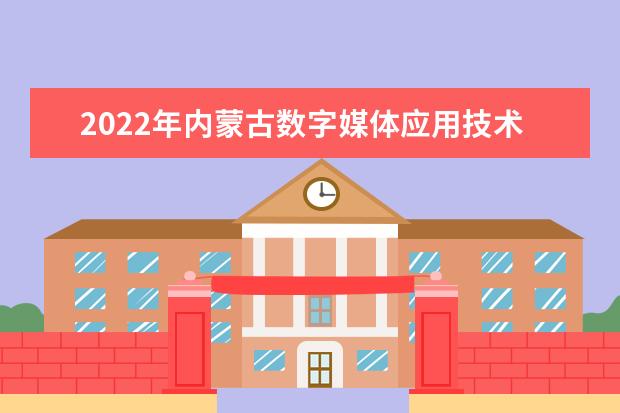 2022年内蒙古数字媒体应用技术专升本可以报考的学校有哪些？