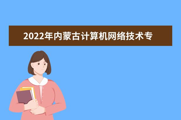 2022年内蒙古计算机网络技术专升本可以报考的学校有哪些？