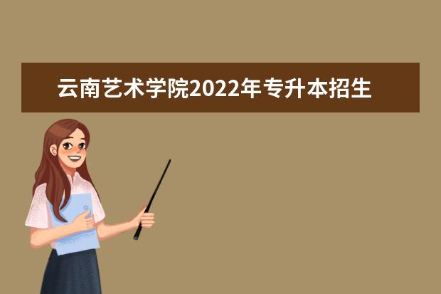 云南艺术学院2022年专升本招生专业与对应专科专业一览表！