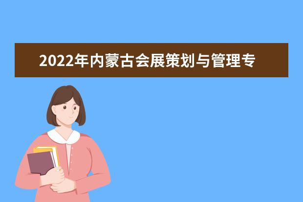 2022年内蒙古会展策划与管理专升本可以报考的学校有哪些？