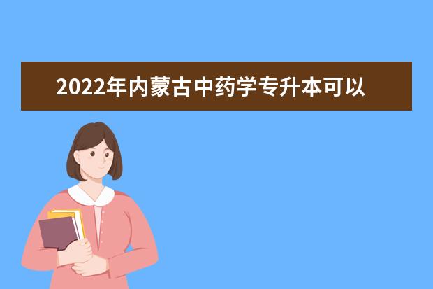 2022年内蒙古中药学专升本可以报考的学校有哪些？