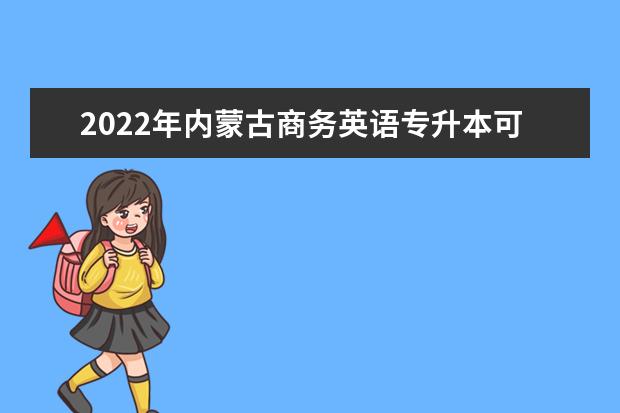 2022年内蒙古商务英语专升本可以报考的学校有哪些？