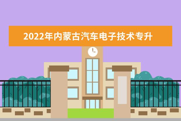 2022年内蒙古汽车电子技术专升本可以报考的学校有哪些？