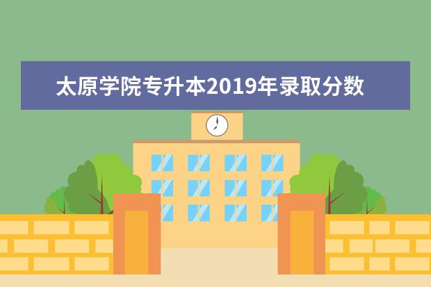 太原学院专升本2019年录取分数线汇总