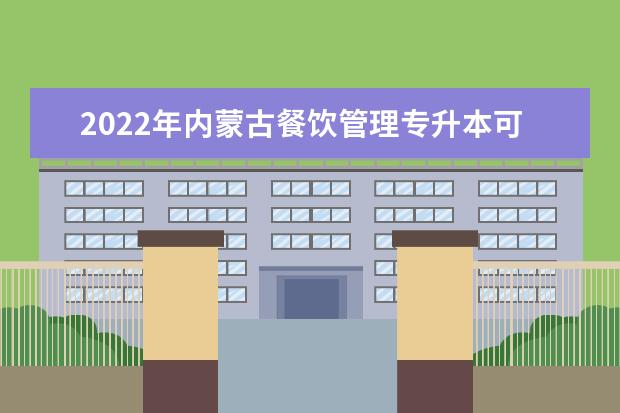 2022年内蒙古餐饮管理专升本可以报考的学校有哪些？