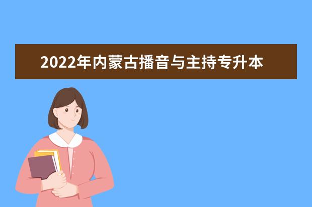 2022年内蒙古播音与主持专升本可以报考的学校有哪些？