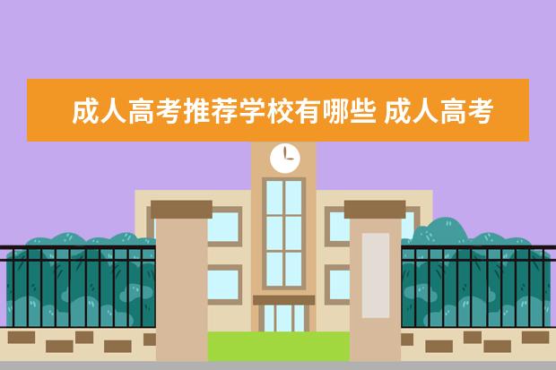 成人高考推荐学校有哪些 成人高考能考哪些大学?