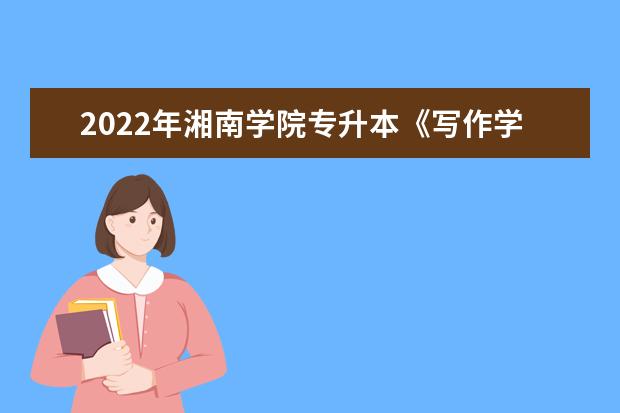 2022年湘南学院专升本《写作学》课程考试大纲一览