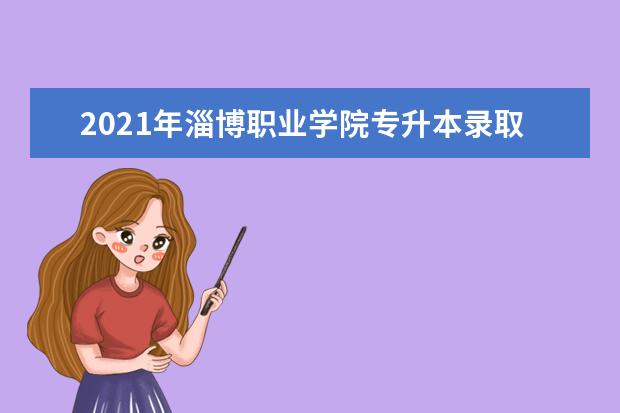 2021年淄博职业学院专升本录取人数公布！