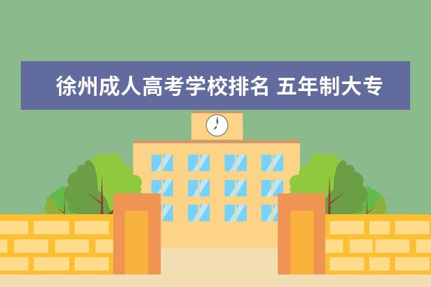 徐州成人高考学校排名 五年制大专怎么升本科?