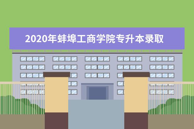 2020年蚌埠工商学院专升本录取分数线汇总表一览！