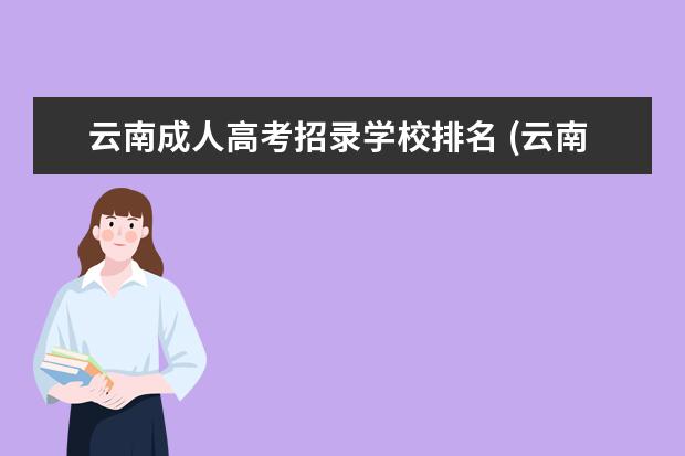 云南成人高考招录学校排名 (云南成人高考招生专业)2022年云南成人高考本科专业...