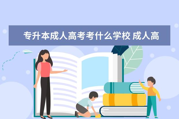 专升本成人高考考什么学校 成人高考都可报考什么学校?