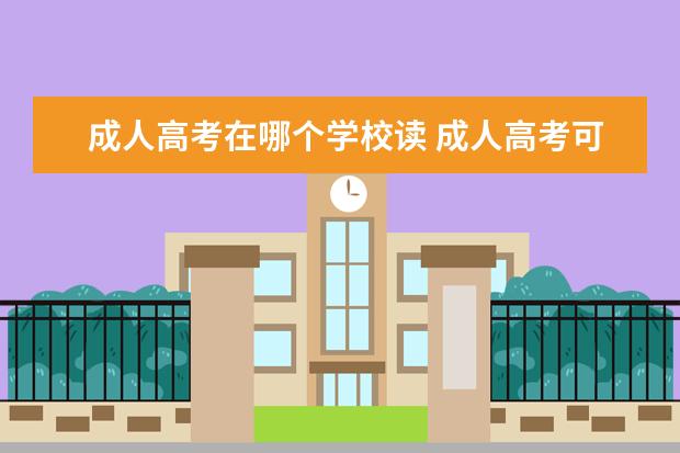 成人高考在哪个学校读 成人高考可以报考什么学校?