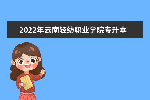 2022年云南轻纺职业学院专升本专科毕业专业对应本科招生专业一览表公布！