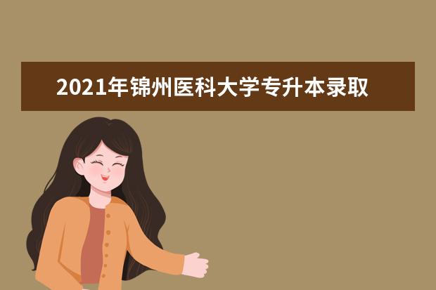 2021年锦州医科大学专升本录取分数线是多少？