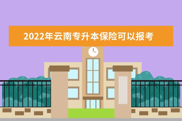 2022年云南专升本保险可以报考哪些本科学校?