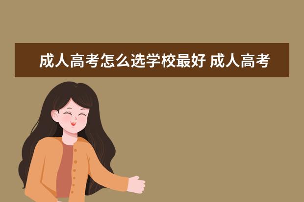 成人高考怎么选学校最好 成人高考报名学校怎么选择才好?