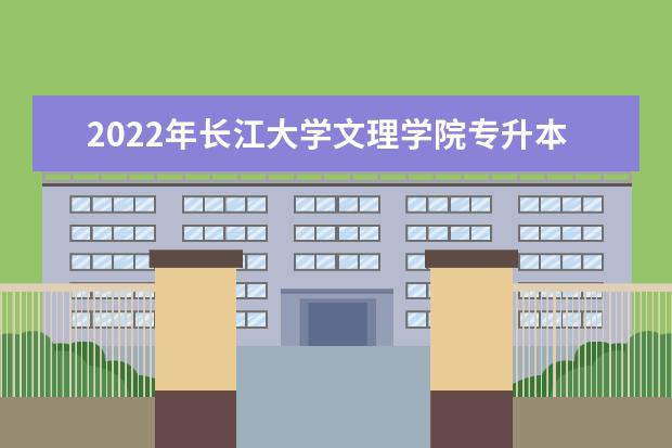 2022年长江大学文理学院专升本招生专业录取率汇总一览表