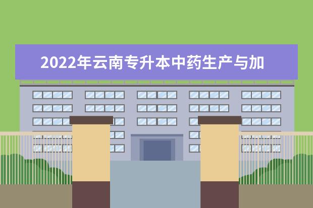 2022年云南专升本中药生产与加工可以报考哪些本科学校和专业？