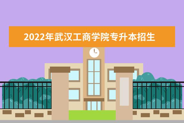 2022年武汉工商学院专升本招生专业录取率汇总一览表