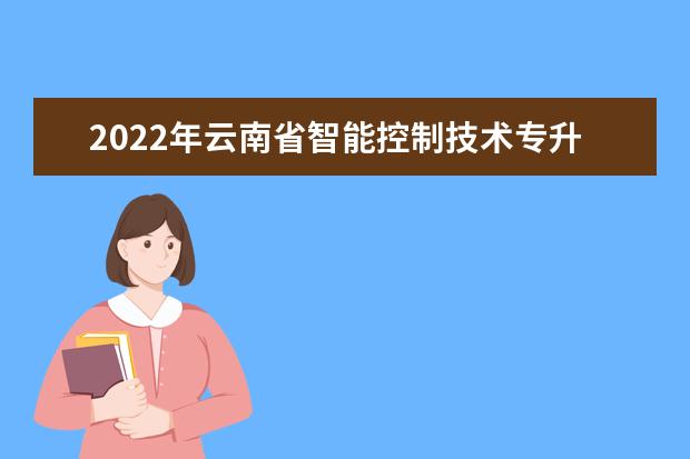 2022年云南省智能控制技术专升本可以报考的本科院校与专业有哪些？