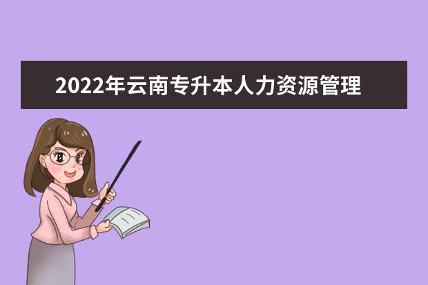 2022年云南专升本人力资源管理可以报考哪些学校？招生院校汇总！