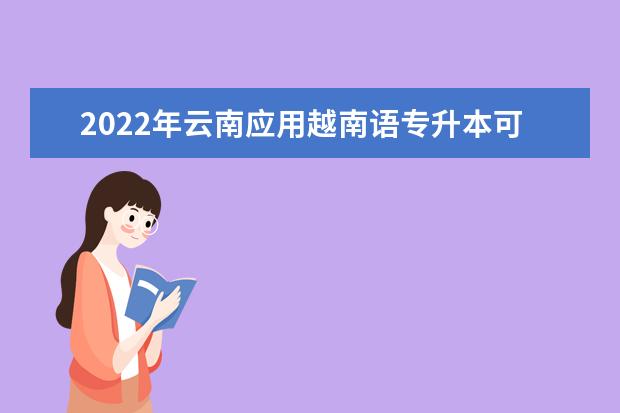 2022年云南应用越南语专升本可以报考的本科专业与学校有哪些？