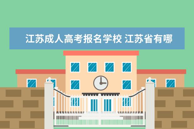 江苏成人高考报名学校 江苏省有哪些成人教育学院?也就是成人高考可以报考...