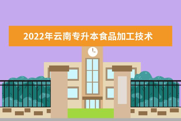 2022年云南专升本食品加工技术可以报考学校及专业是哪些？