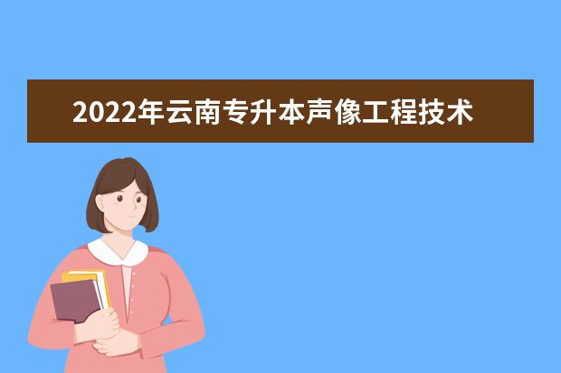 2022年云南专升本声像工程技术报考学校及专业是什么？