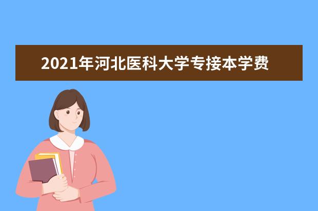 2021年河北医科大学专接本学费/住宿费多少钱一年？