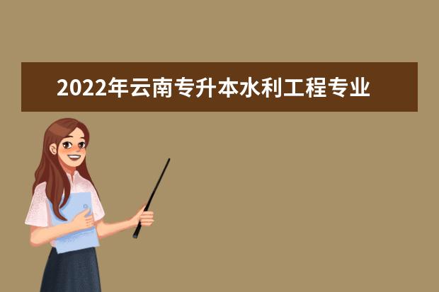 2022年云南专升本水利工程专业可以报考学校及专业是什么？