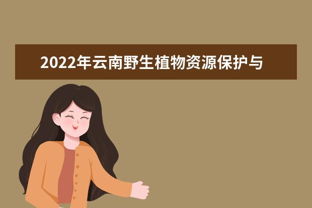 2022年云南野生植物资源保护与利用专升本可以报考的本科学校有哪些？