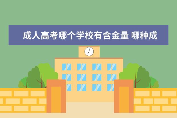 成人高考哪个学校有含金量 哪种成人大学文凭含金量高?