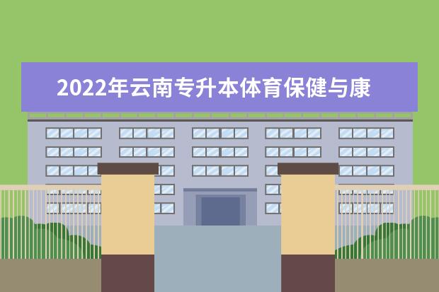 2022年云南专升本体育保健与康复可以报考哪些学校及专业？