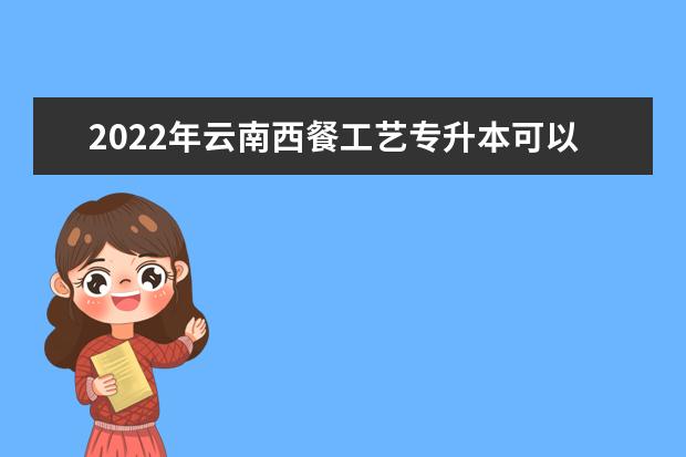 2022年云南西餐工艺专升本可以报考的本科专业与学校有哪些？