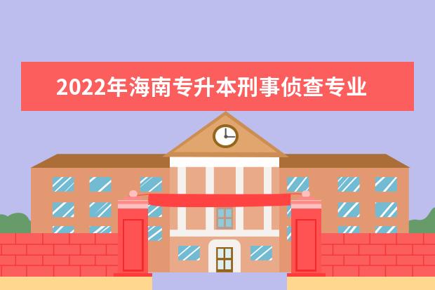 2022年海南专升本刑事侦查专业报考本科院校及专业对照表一览