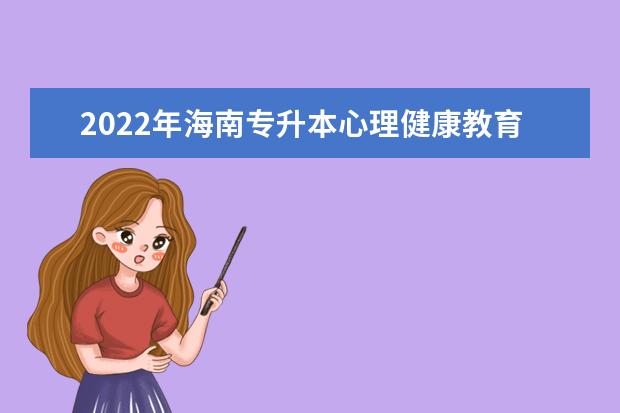 2022年海南专升本心理健康教育专业报考本科院校及专业对照表一览