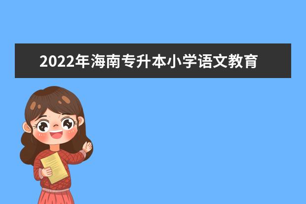 2022年海南专升本小学语文教育专业报考本科院校及专业对照表一览