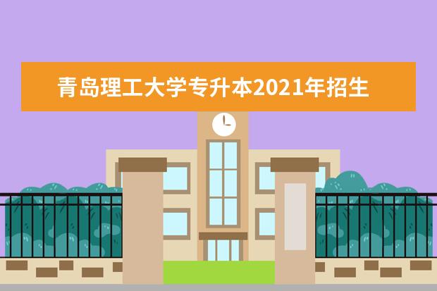 青岛理工大学专升本2021年招生情况分析表！