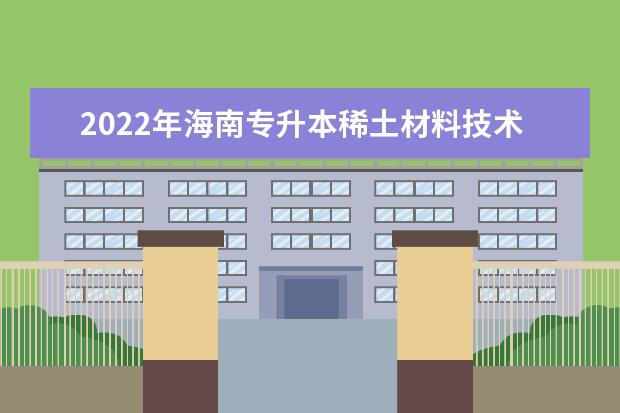 2022年海南专升本稀土材料技术专业报考本科院校及专业对照表一览