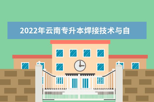 2022年云南专升本焊接技术与自动化可以报考哪些学校及专业?