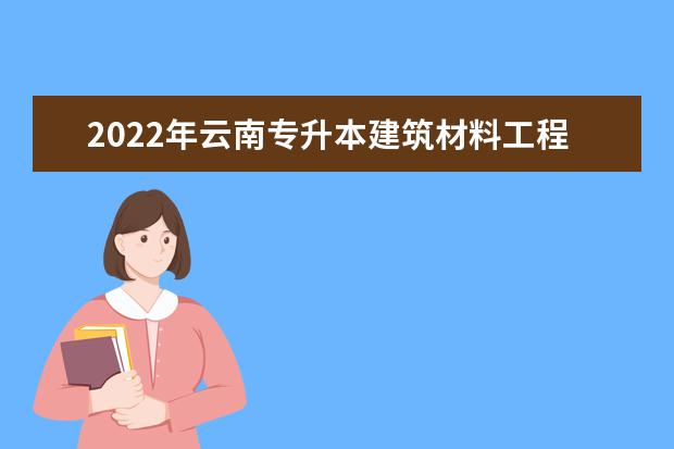 2022年云南专升本建筑材料工程技术可以报考哪些本科学校及专业?