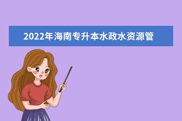 2022年海南专升本水政水资源管理专业报考本科院校及专业对照表一览