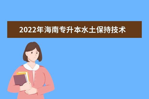 2022年海南专升本水土保持技术专业报考本科院校及专业对照表一览