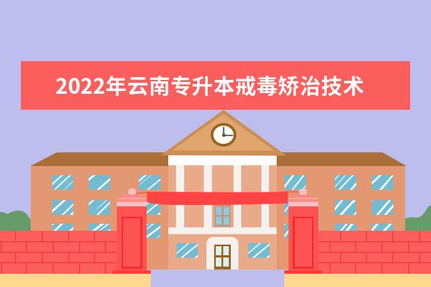 2022年云南专升本戒毒矫治技术可以报考哪些本科学校及专业?