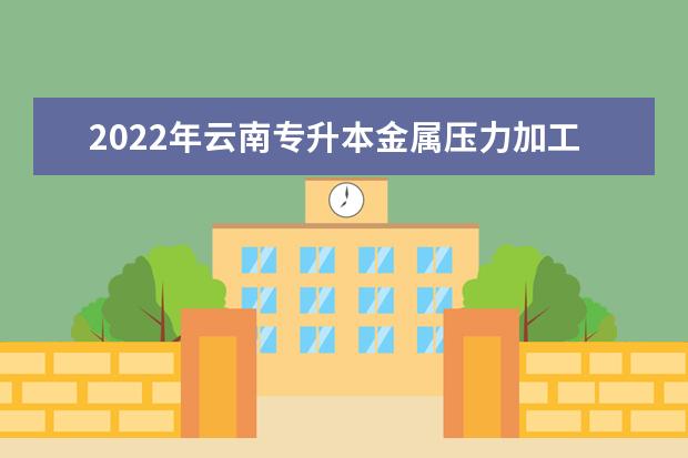 2022年云南专升本金属压力加工可以报考哪些本科学校及专业?