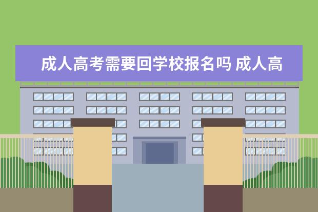 成人高考需要回学校报名吗 成人高考报名考试需要去学校吗?